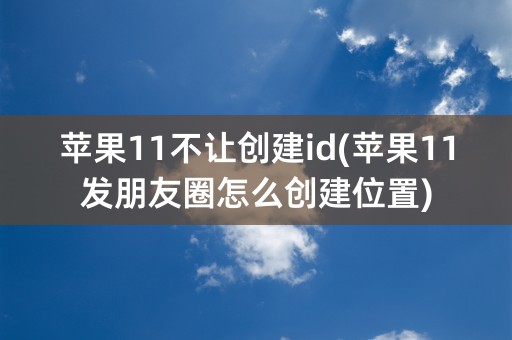 苹果11不让创建id(苹果11发朋友圈怎么创建位置)