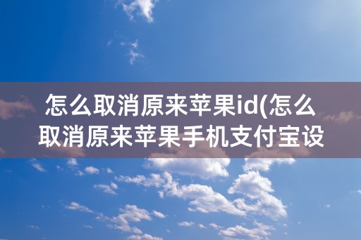 怎么取消原来苹果id(怎么取消原来苹果手机支付宝设置)