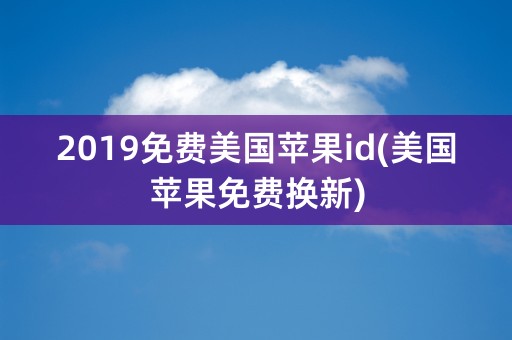 2019免费美国苹果id(美国苹果免费换新)