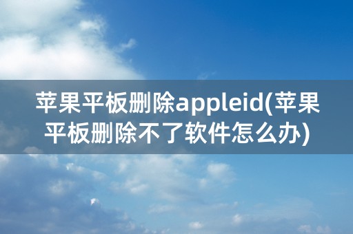 苹果平板删除appleid(苹果平板删除不了软件怎么办)