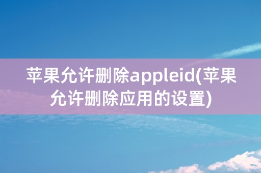 苹果允许删除appleid(苹果允许删除应用的设置)