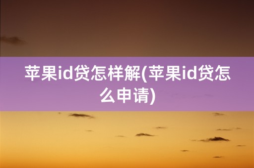 苹果id贷怎样解(苹果id贷怎么申请)