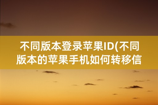 不同版本登录苹果ID(不同版本的苹果手机如何转移信息)