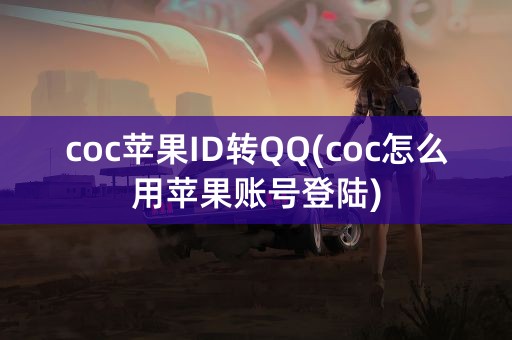 coc苹果ID转QQ(coc怎么用苹果账号登陆)