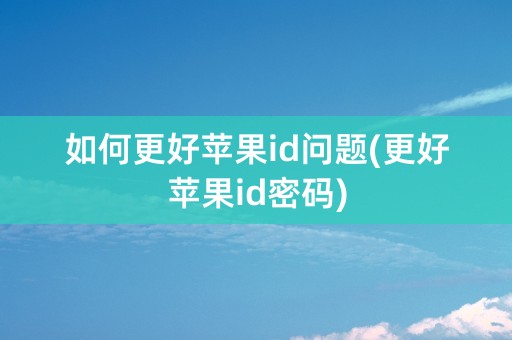 如何更好苹果id问题(更好苹果id密码)