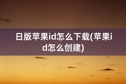 日版苹果id怎么下载(苹果id怎么创建)