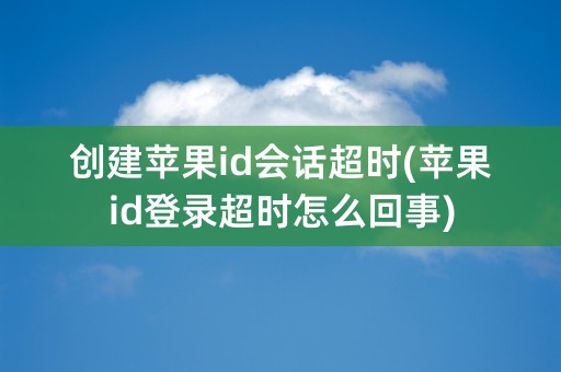 创建苹果id会话超时(苹果id登录超时怎么回事)