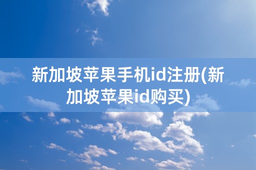 新加坡苹果手机id注册(新加坡苹果id购买)