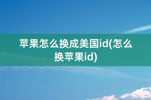 苹果怎么换成美国id(怎么换苹果id)