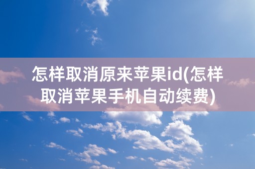 怎样取消原来苹果id(怎样取消苹果手机自动续费)