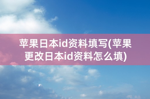 苹果日本id资料填写(苹果更改日本id资料怎么填)