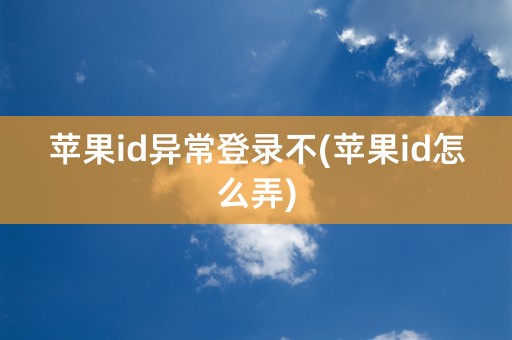 苹果id异常登录不(苹果id怎么弄)