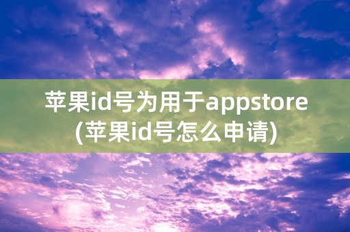 苹果id号为用于appstore(苹果id号怎么申请)