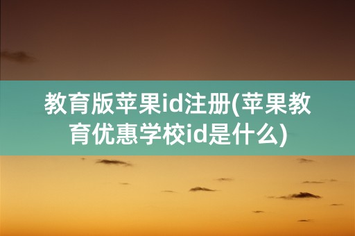 教育版苹果id注册(苹果教育优惠学校id是什么)