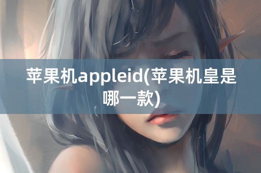 苹果机appleid(苹果机皇是哪一款)