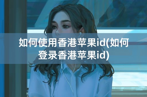 如何使用香港苹果id(如何登录香港苹果id)