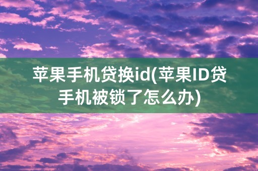 苹果手机贷换id(苹果ID贷手机被锁了怎么办)