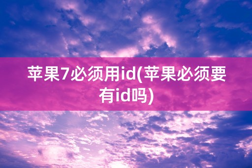 苹果7必须用id(苹果必须要有id吗)