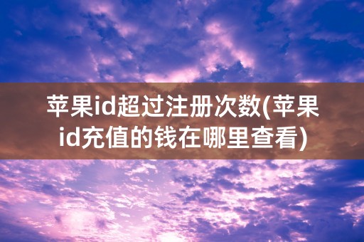 苹果id超过注册次数(苹果id充值的钱在哪里查看)