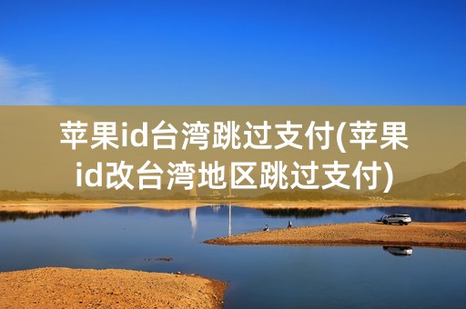 苹果id台湾跳过支付(苹果id改台湾地区跳过支付)