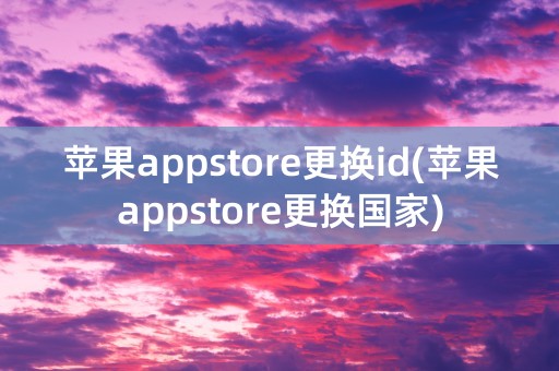 苹果appstore更换id(苹果appstore更换国家)