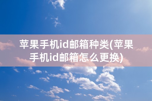 苹果手机id邮箱种类(苹果手机id邮箱怎么更换)