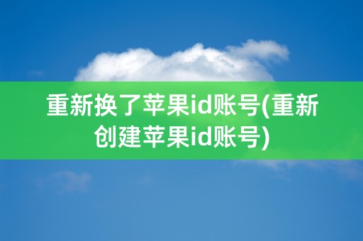 重新换了苹果id账号(重新创建苹果id账号)