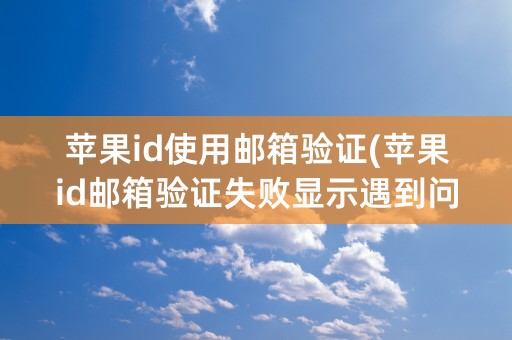 苹果id使用邮箱验证(苹果id邮箱验证失败显示遇到问题怎么解决)