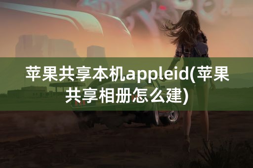 苹果共享本机appleid(苹果共享相册怎么建)