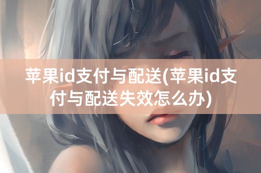 苹果id支付与配送(苹果id支付与配送失效怎么办)