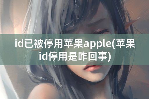 id已被停用苹果apple(苹果id停用是咋回事)