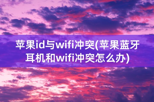 苹果id与wifi冲突(苹果蓝牙耳机和wifi冲突怎么办)