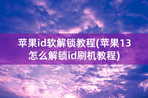 苹果id软解锁教程(苹果13怎么解锁id刷机教程)