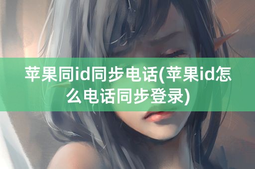 苹果同id同步电话(苹果id怎么电话同步登录)