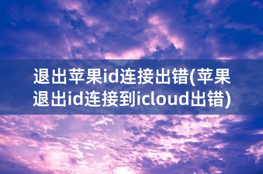 退出苹果id连接出错(苹果退出id连接到icloud出错)