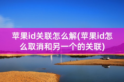 苹果id关联怎么解(苹果id怎么取消和另一个的关联)