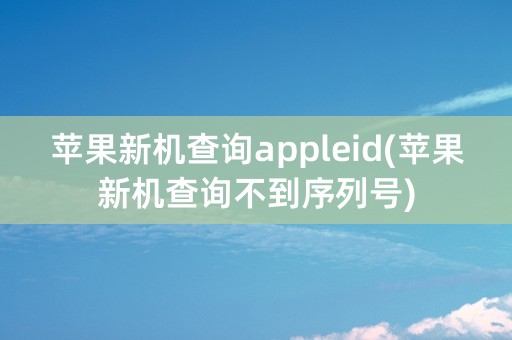 苹果新机查询appleid(苹果新机查询不到序列号)