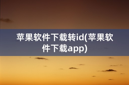 苹果软件下载转id(苹果软件下载app)