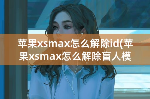 苹果xsmax怎么解除id(苹果xsmax怎么解除盲人模式)