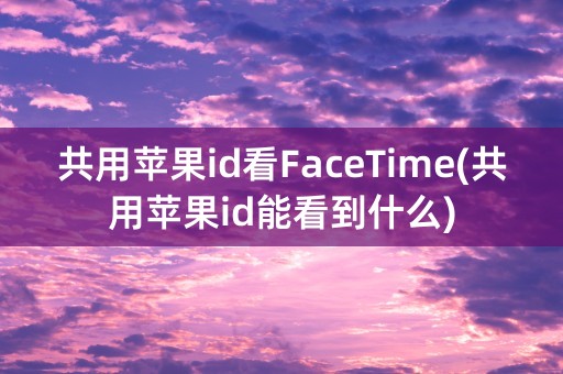 共用苹果id看FaceTime(共用苹果id能看到什么)