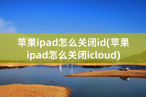 苹果ipad怎么关闭id(苹果ipad怎么关闭icloud)