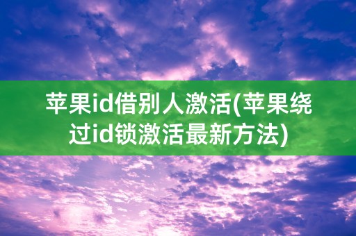 苹果id借别人激活(苹果绕过id锁激活最新方法)