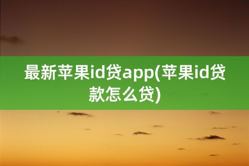 最新苹果id贷app(苹果id贷款怎么贷)