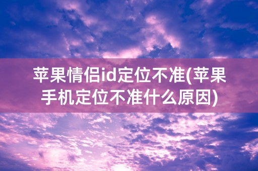 苹果情侣id定位不准(苹果手机定位不准什么原因)