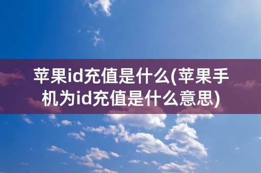 苹果id充值是什么(苹果手机为id充值是什么意思)