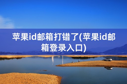 苹果id邮箱打错了(苹果id邮箱登录入口)