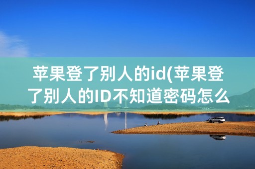 苹果登了别人的id(苹果登了别人的ID不知道密码怎么退)