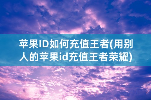 苹果ID如何充值王者(用别人的苹果id充值王者荣耀)