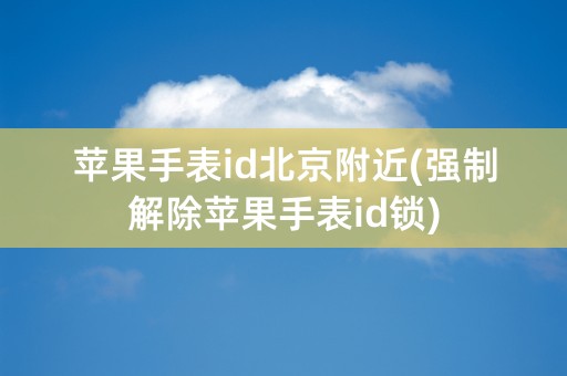 苹果手表id北京附近(强制解除苹果手表id锁)