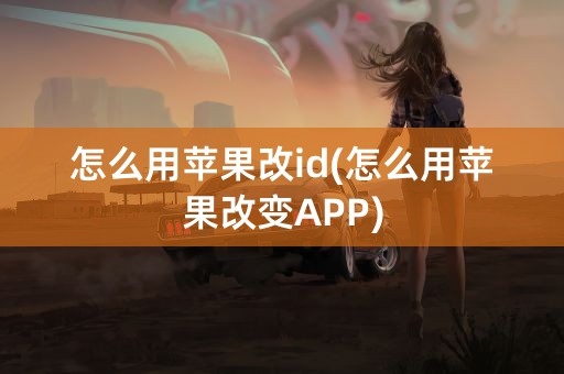 怎么用苹果改id(怎么用苹果改变APP)